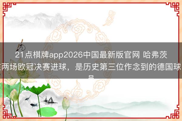 21点棋牌app2026中国最新版官网 哈弗茨在两场欧冠决赛进球，是历史第三位作念到的德国球员