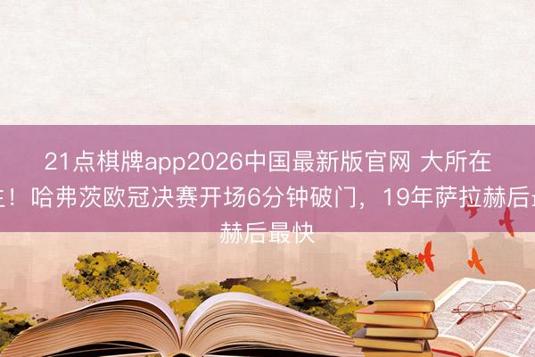 21点棋牌app2026中国最新版官网 大所在先生！哈弗茨欧冠决赛开场6分钟破门，19年萨拉赫后最快