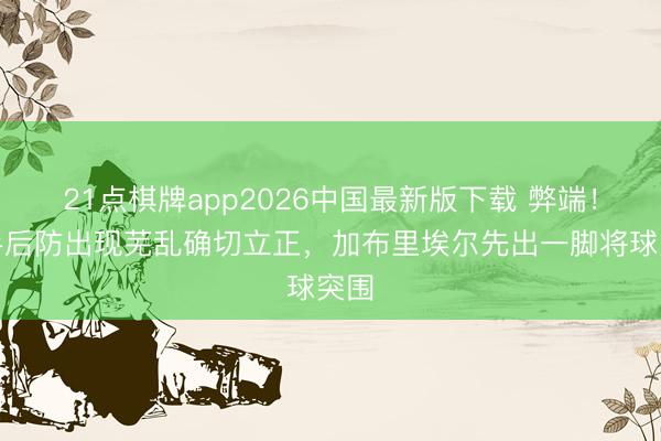 21点棋牌app2026中国最新版下载 弊端！枪手后防出现芜乱确切立正，加布里埃尔先出一脚将球突围