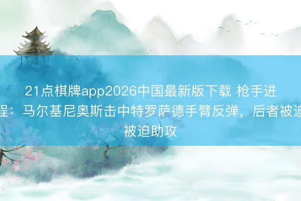 21点棋牌app2026中国最新版下载 枪手进球全程：马尔基尼奥斯击中特罗萨德手臂反弹，<a href=