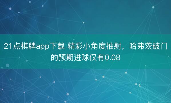 21点棋牌app下载 精彩小角度抽射，哈弗茨破门的预期进球仅有0.08