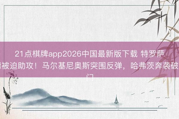 21点棋牌app2026中国最新版下载 特罗萨德被迫助攻！马尔基尼奥斯突围反弹，哈弗茨奔袭破门