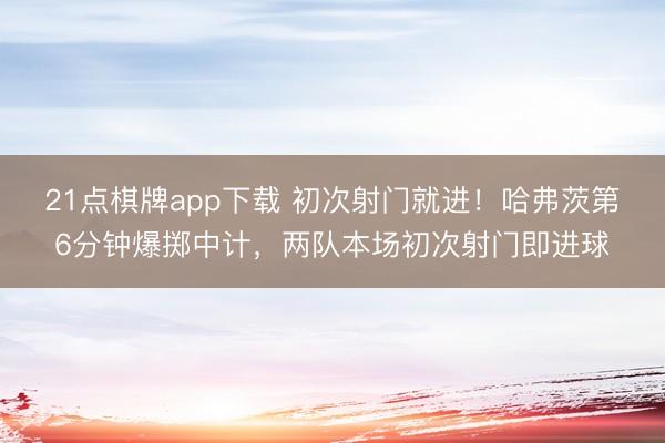 21点棋牌app下载 初次射门就进！哈弗茨第6分钟爆掷中计，两队本场初次射门即进球