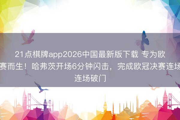 21点棋牌app2026中国最新版下载 专为欧冠决赛而生！哈弗茨开场6分钟闪击，完成欧冠决赛连场破门