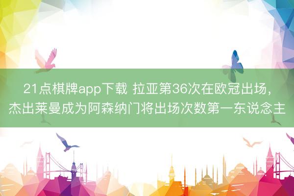 21点棋牌app下载 拉亚第36次在欧冠出场，杰出莱曼成为阿森纳门将出场次数第一东说念主