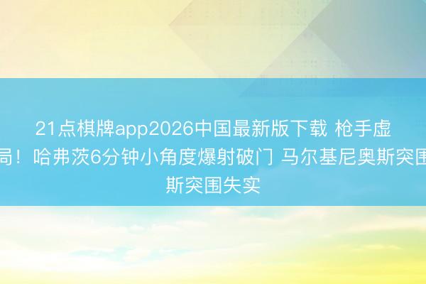 21点棋牌app2026中国最新版下载 枪手虚幻开局！哈弗茨6分钟小角度爆射破门 马尔基尼奥斯突围失实