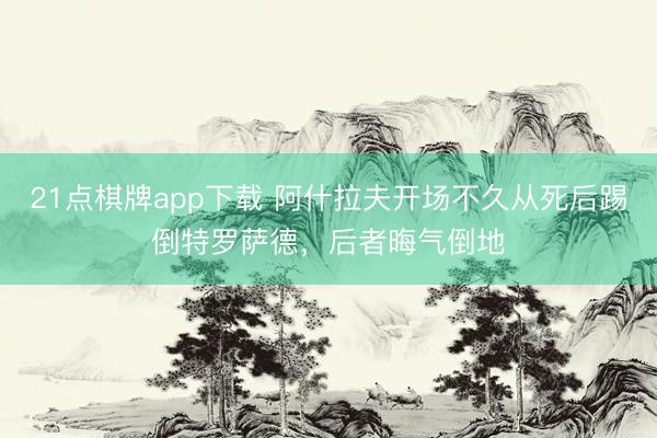 21点棋牌app下载 阿什拉夫开场不久从死后踢倒特罗萨德，后者晦气倒地