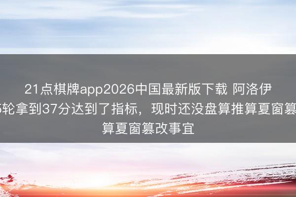 21点棋牌app2026中国最新版下载 阿洛伊西：15轮拿到37分达到了指标，现时还没盘算推算夏窗篡改事宜