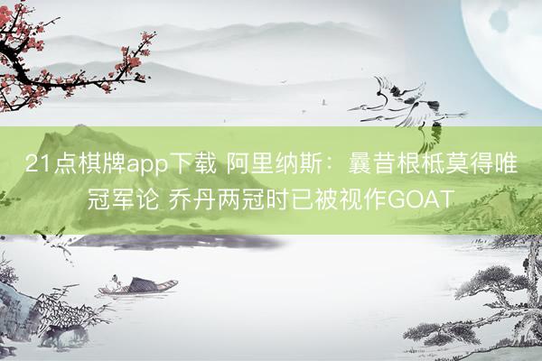 21点棋牌app下载 阿里纳斯：曩昔根柢莫得唯冠军论 乔丹两冠时已被视作GOAT