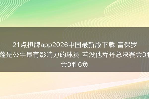 21点棋牌app2026中国最新版下载 富保罗：皮蓬是公牛最有影响力的球员 若没他乔丹总决赛会0胜6负