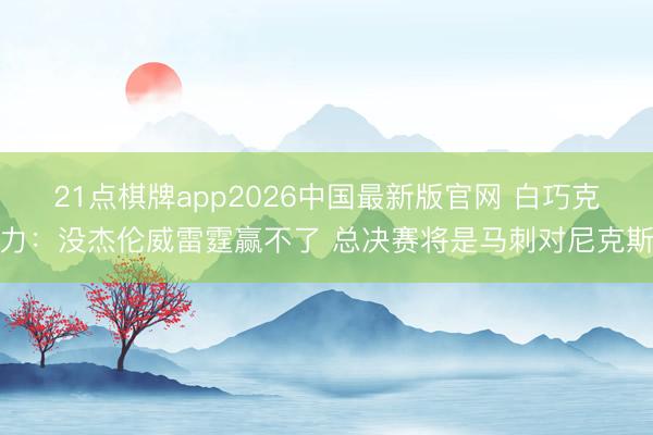 21点棋牌app2026中国最新版官网 白巧克力：没杰伦威雷霆赢不了 总决赛将是马刺对尼克斯