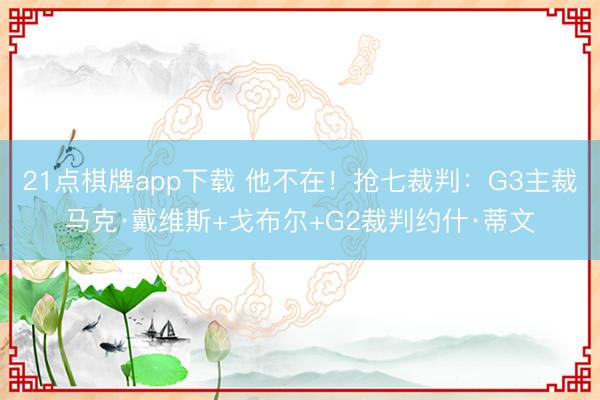 21点棋牌app下载 他不在！抢七裁判：G3主裁马克·戴维斯+戈布尔+G2裁判约什·蒂文