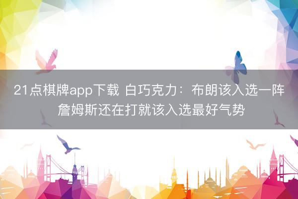 21点棋牌app下载 白巧克力：布朗该入选一阵 詹姆斯还在打就该入选最好气势