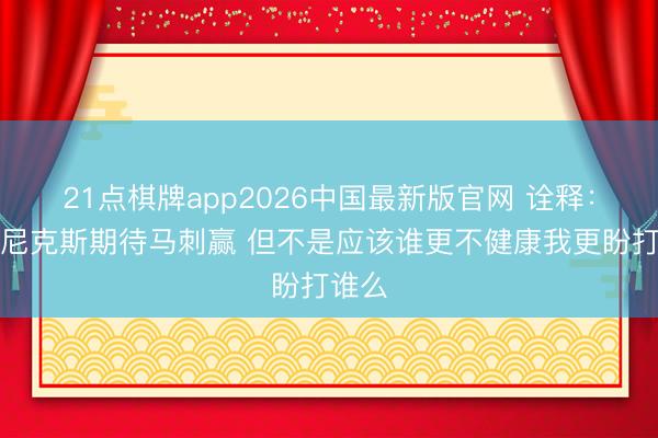 21点棋牌app2026中国最新版官网 诠释：都说尼克斯期待马刺赢 但不是应该谁更不健康我更盼打谁么