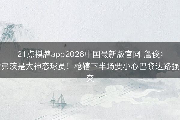 21点棋牌app2026中国最新版官网 詹俊:哈弗茨是大神态球员!枪辖下半场要小心巴黎边路强突