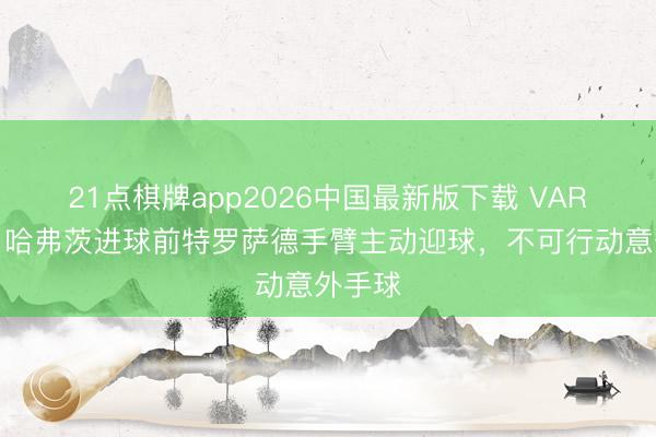 21点棋牌app2026中国最新版下载 VAR机构：哈弗茨进球前特罗萨德手臂主动迎球，不可行动意外手球