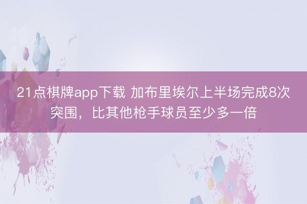 21点棋牌app下载 加布里埃尔上半场完成8次突围，比其他枪手球员至少多一倍
