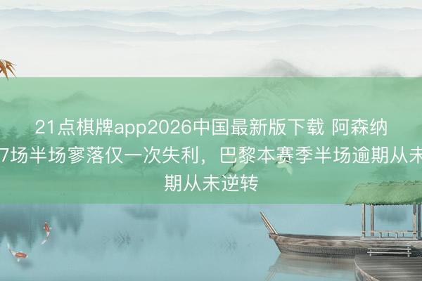 21点棋牌app2026中国最新版下载 阿森纳近117场半场寥落仅一次失利，巴黎本赛季半场逾期从未逆转