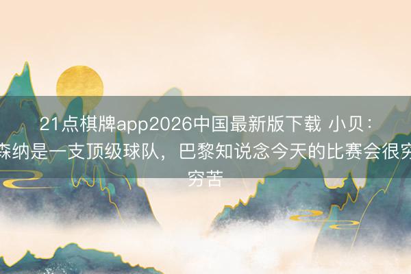 21点棋牌app2026中国最新版下载 小贝：阿森纳是一支顶级球队，巴黎知说念今天的比赛会很穷苦
