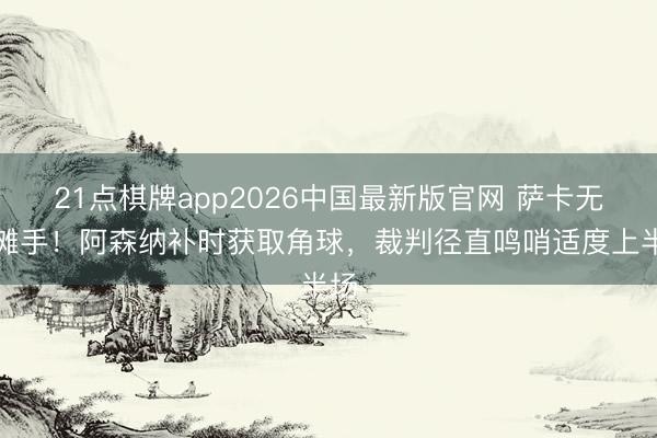 21点棋牌app2026中国最新版官网 萨卡无奈摊手！阿森纳补时获取角球，裁判径直鸣哨适度上半场