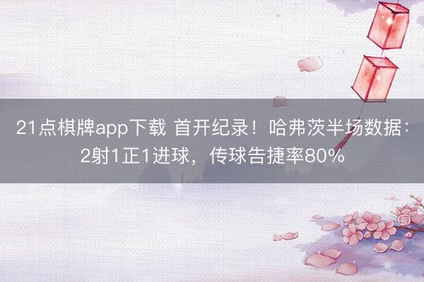 21点棋牌app下载 首开纪录!哈弗茨半场数据:2射1正1进球,传球告捷率80%