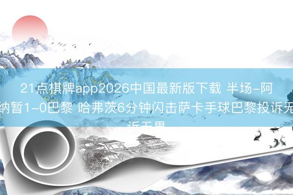21点棋牌app2026中国最新版下载 半场-阿森纳暂1-0巴黎 哈弗茨6分钟闪击萨卡手球巴黎投诉无果