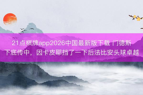 21点棋牌app2026中国最新版下载 门德斯下底传中，因卡皮耶挡了一下后法比安头球卓越