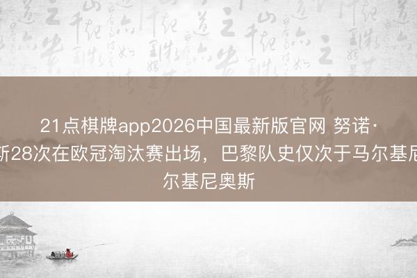 21点棋牌app2026中国最新版官网 努诺·门德斯28次在欧冠淘汰赛出场,巴黎队史仅次于马尔基尼奥斯