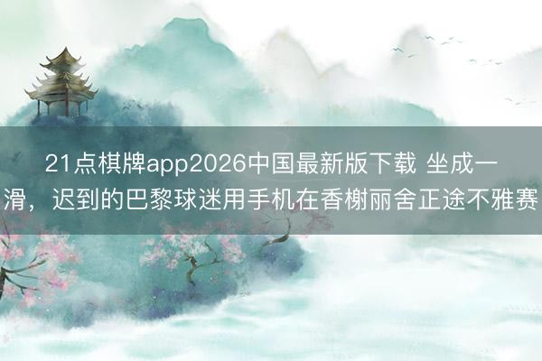 21点棋牌app2026中国最新版下载 坐成一滑，迟到的巴黎球迷用手机在香榭丽舍正途不雅赛