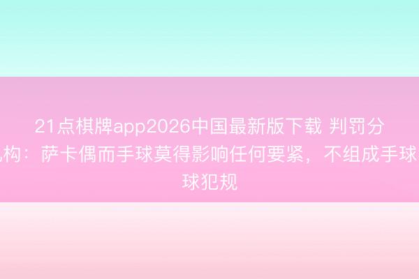 21点棋牌app2026中国最新版下载 判罚分析机构：萨卡偶而手球莫得影响任何要紧，不组成手球犯规
