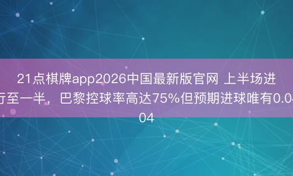 21点棋牌app2026中国最新版官网 上半场进行至一半,巴黎控球率高达75%但预期进球唯有0.04