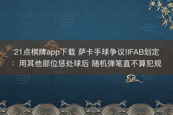 21点棋牌app下载 萨卡手球争议!IFAB划定：用其他部位惩处球后 随机弹笔直不算犯规