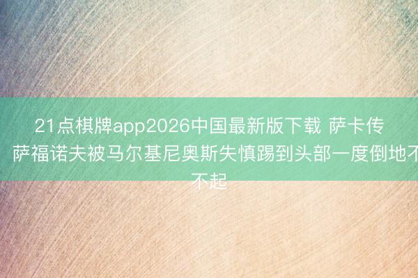 21点棋牌app2026中国最新版下载 萨卡传中，萨福诺夫被马尔基尼奥斯失慎踢到头部一度倒地不起