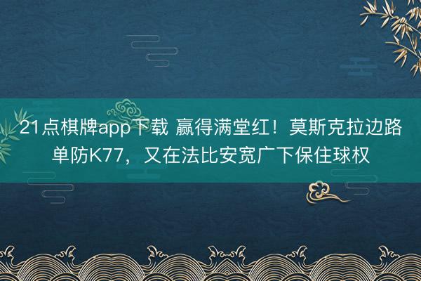 21点棋牌app下载 赢得满堂红！莫斯克拉边路单防K77，又在法比安宽广下保住球权