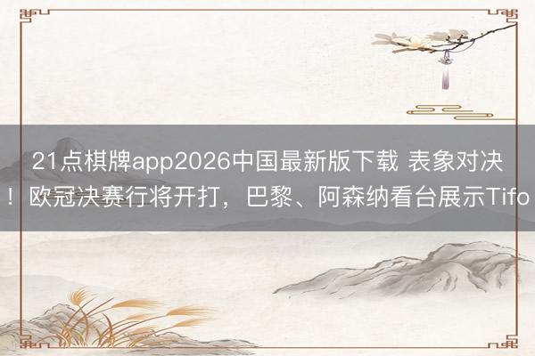 21点棋牌app2026中国最新版下载 表象对决！欧冠决赛行将开打，巴黎、阿森纳看台展示Tifo