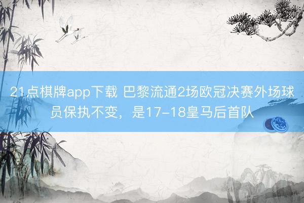 21点棋牌app下载 巴黎流通2场欧冠决赛外场球员保执不变，是17-18皇马后首队