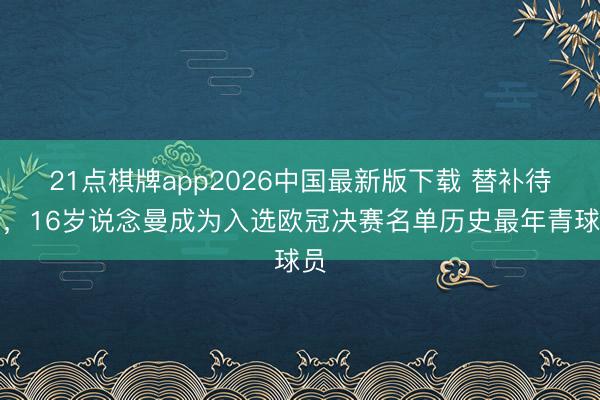 21点棋牌app2026中国最新版下载 替补待命，16岁说念曼成为入选欧冠决赛名单历史最年青球员