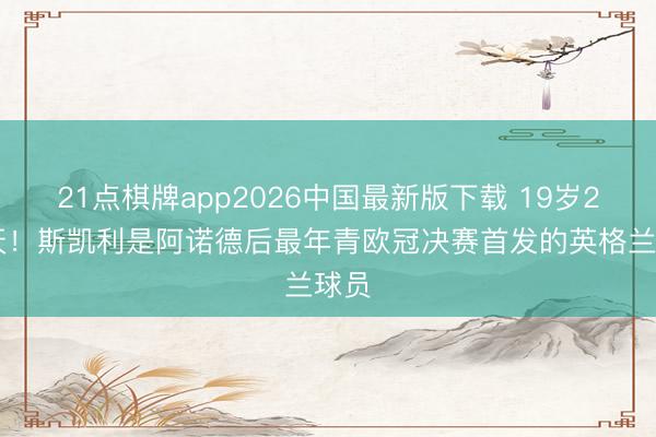 21点棋牌app2026中国最新版下载 19岁246天！斯凯利是阿诺德后最年青欧冠决赛首发的英格兰球员