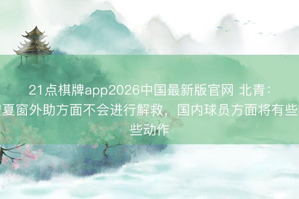 21点棋牌app2026中国最新版官网 北青：国安夏窗外助方面不会进行解救，国内球员方面将有些动作