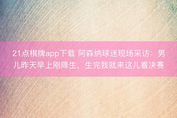 21点棋牌app下载 阿森纳球迷现场采访：男儿昨天早上刚降生，<a href=