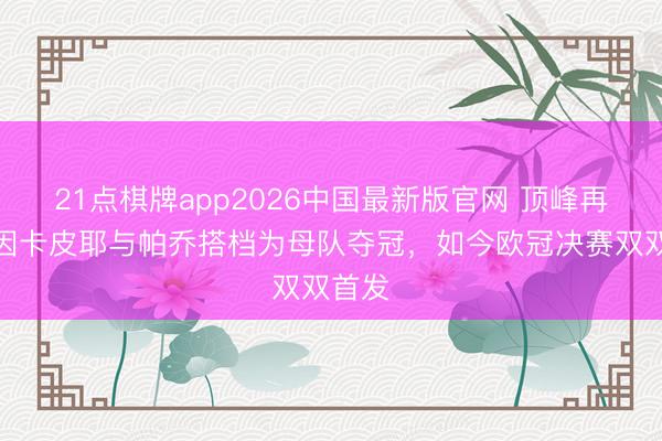 21点棋牌app2026中国最新版官网 顶峰再会！因卡皮耶与帕乔搭档为母队夺冠，如今欧冠决赛双双首发