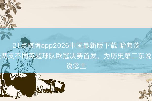 21点棋牌app2026中国最新版下载 哈弗茨代表两支不同英超球队欧冠决赛首发，为历史第二东说念主