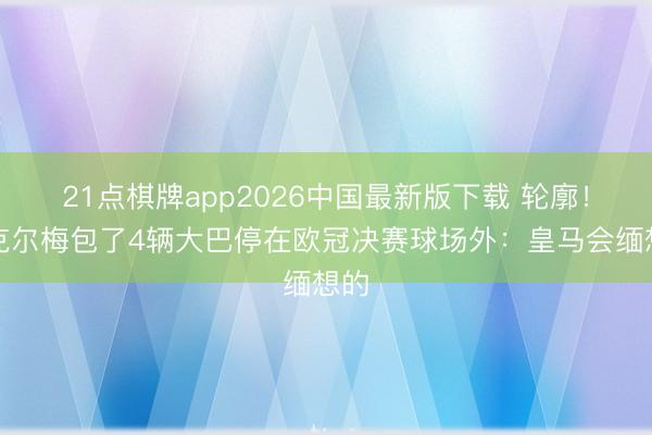 21点棋牌app2026中国最新版下载 轮廓！里克尔梅包了4辆大巴停在欧冠决赛球场外：皇马会缅想的