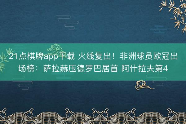 21点棋牌app下载 火线复出！非洲球员欧冠出场榜：萨拉赫压德罗巴居首 阿什拉夫第4