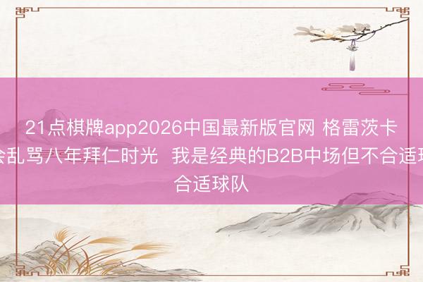 21点棋牌app2026中国最新版官网 格雷茨卡:会乱骂八年拜仁时光 我是经典的B2B中场但不合适球队