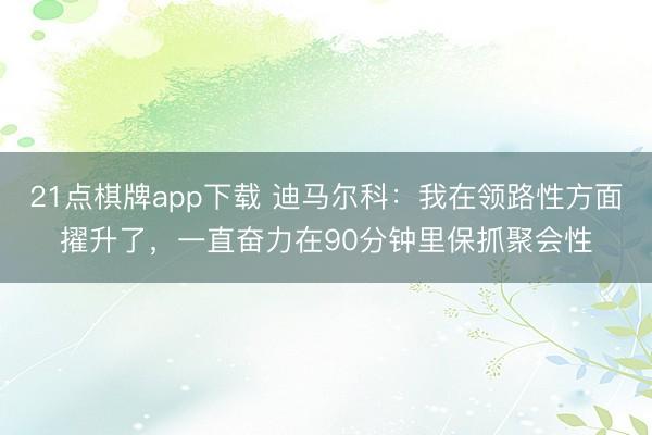 21点棋牌app下载 迪马尔科：我在领路性方面擢升了，一直奋力在90分钟里保抓聚会性