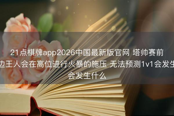 21点棋牌app2026中国最新版官网 塔帅赛前：两边王人会在高位进行火暴的施压 无法预测1v1会发生什么