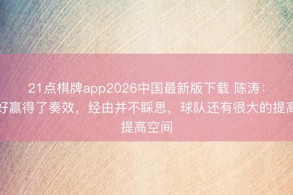 21点棋牌app2026中国最新版下载 陈涛：气运好赢得了奏效，经由并不睬思，球队还有很大的提高空间