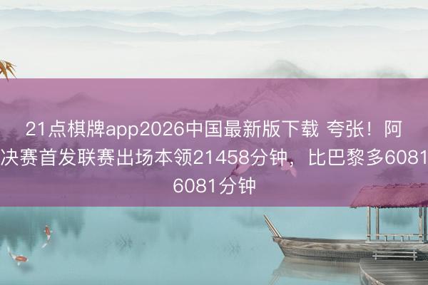 21点棋牌app2026中国最新版下载 夸张！阿森纳决赛首发联赛出场本领21458分钟，比巴黎多6081分钟