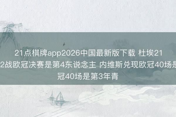 21点棋牌app2026中国最新版下载 杜埃21岁前首发2战欧冠决赛是第4东说念主 内维斯兑现欧冠40场是第3年青